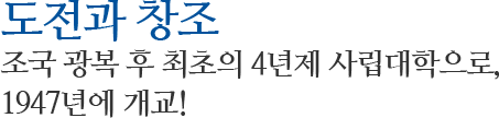 도전과 창조,조국 광복 후 최초의 4년제 사랍대학으로, 1947년에 개교!